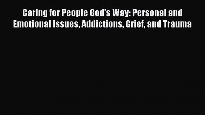 Ebook Caring for People God's Way: Personal and Emotional Issues Addictions Grief and Trauma