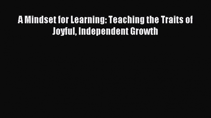 Read A Mindset for Learning: Teaching the Traits of Joyful Independent Growth Ebook Free