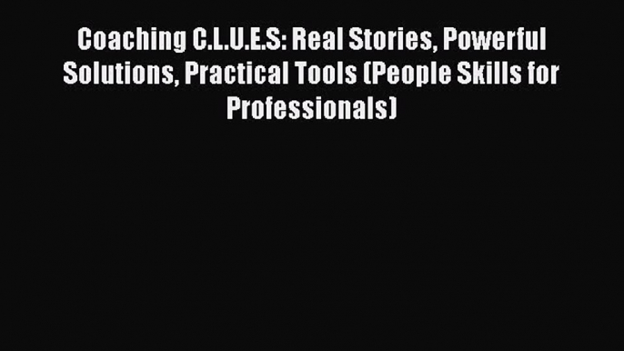 [Read book] Coaching C.L.U.E.S: Real Stories Powerful Solutions Practical Tools (People Skills