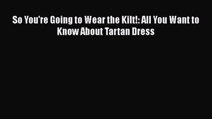 [Read Book] So You're Going to Wear the Kilt!: All You Want to Know About Tartan Dress  EBook