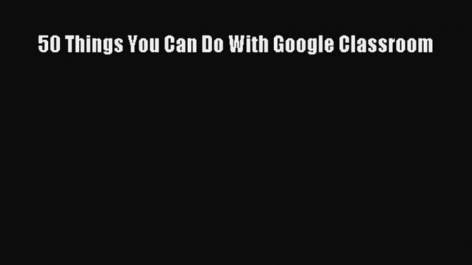 Read 50 Things You Can Do With Google Classroom PDF Online