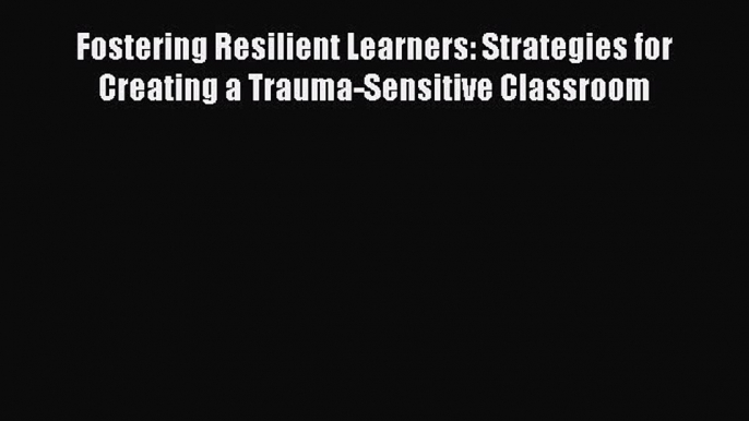 Download Fostering Resilient Learners: Strategies for Creating a Trauma-Sensitive Classroom