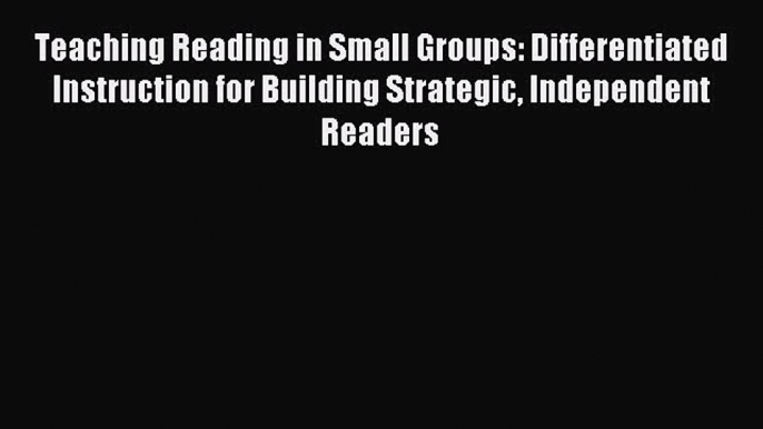 Read Teaching Reading in Small Groups: Differentiated Instruction for Building Strategic Independent