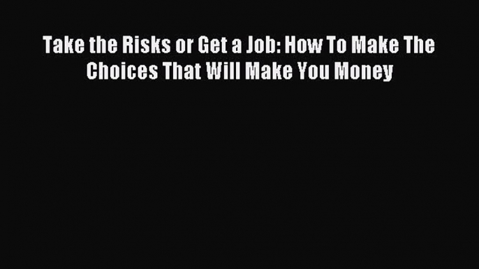 [Read PDF] Take the Risks or Get a Job: How To Make The Choices That Will Make You Money Download