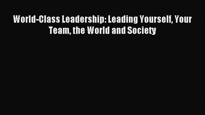 [Read PDF] World-Class Leadership: Leading Yourself Your Team the World and Society Ebook Online