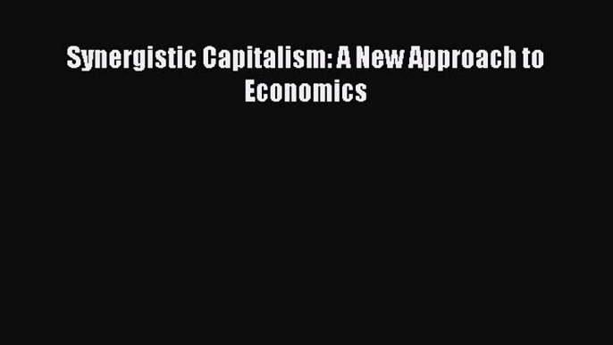 [Read PDF] Synergistic Capitalism: A New Approach to Economics Download Free