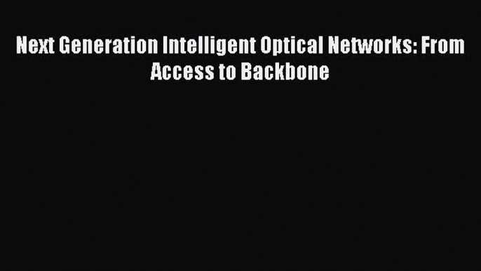 [Read Book] Next Generation Intelligent Optical Networks: From Access to Backbone  EBook