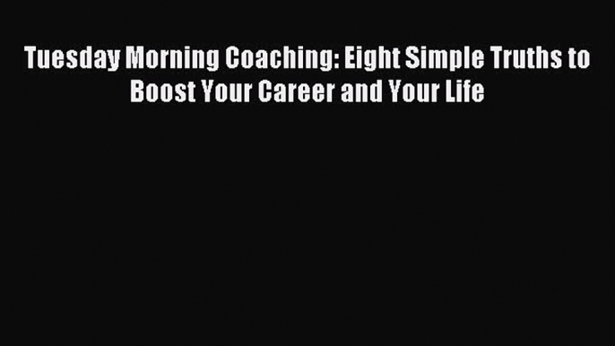 [Read PDF] Tuesday Morning Coaching: Eight Simple Truths to Boost Your Career and Your Life