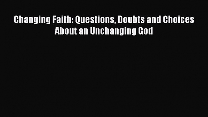 Book Changing Faith: Questions Doubts and Choices About an Unchanging God Download Full Ebook