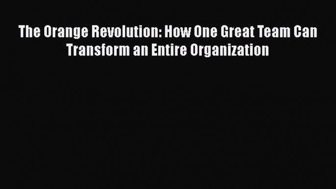 [Read book] The Orange Revolution: How One Great Team Can Transform an Entire Organization