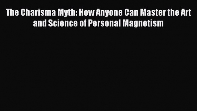 [Read PDF] The Charisma Myth: How Anyone Can Master the Art and Science of Personal Magnetism