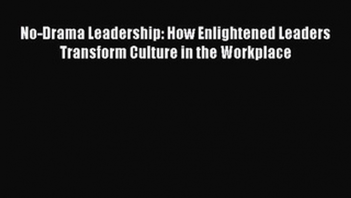 [Read book] No-Drama Leadership: How Enlightened Leaders Transform Culture in the Workplace