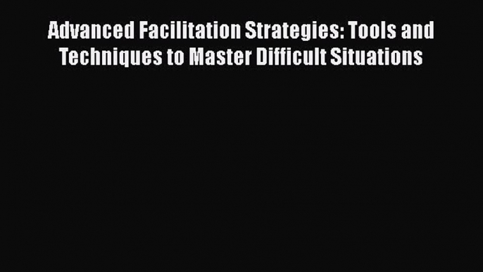 [Read book] Advanced Facilitation Strategies: Tools and Techniques to Master Difficult Situations