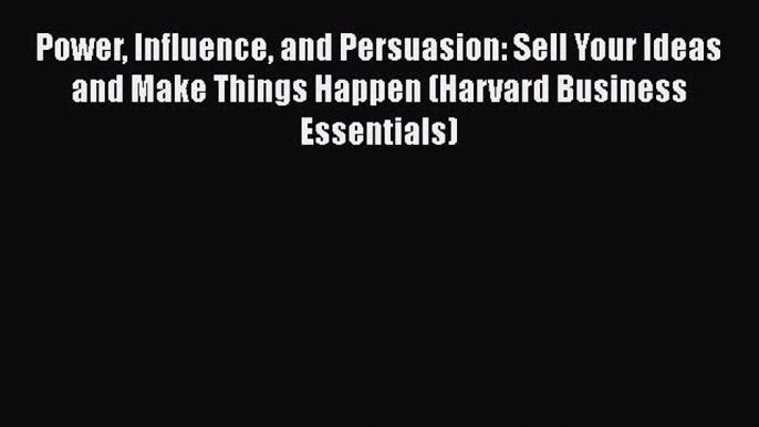 [Read book] Power Influence and Persuasion: Sell Your Ideas and Make Things Happen (Harvard