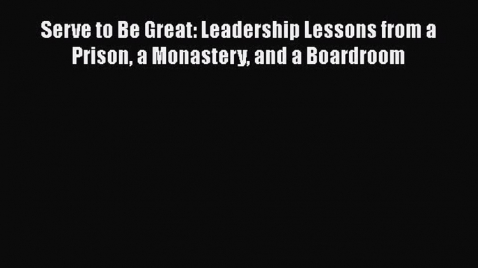 [Read book] Serve to Be Great: Leadership Lessons from a Prison a Monastery and a Boardroom