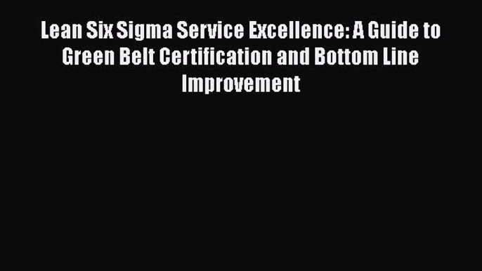 [Read book] Lean Six Sigma Service Excellence: A Guide to Green Belt Certification and Bottom