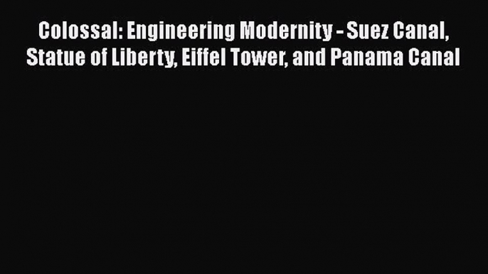 [Read Book] Colossal: Engineering Modernity - Suez Canal Statue of Liberty Eiffel Tower and