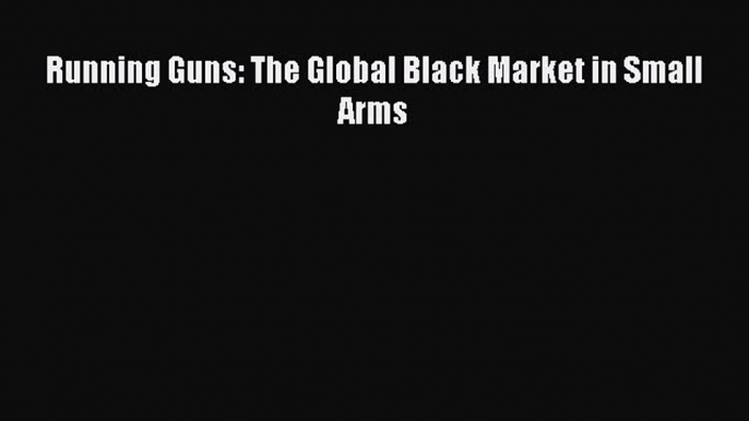 Read Running Guns: The Global Black Market in Small Arms Ebook Free