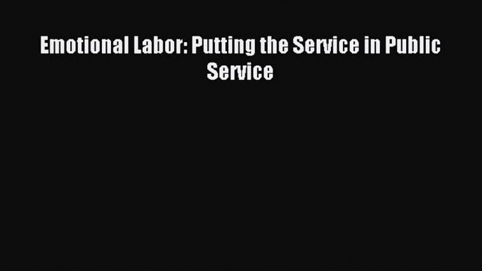 Read Emotional Labor: Putting the Service in Public Service Ebook Free