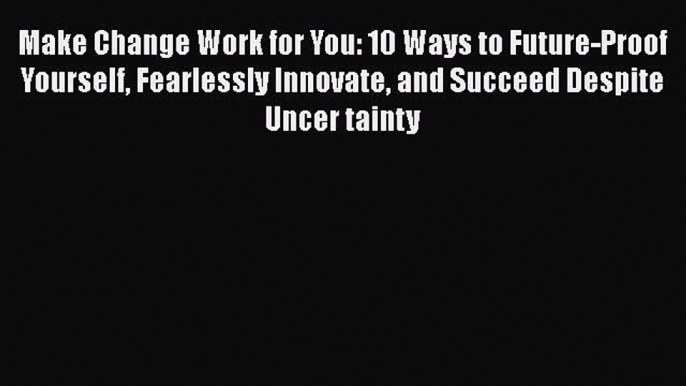 [Read book] Make Change Work for You: 10 Ways to Future-Proof Yourself Fearlessly Innovate