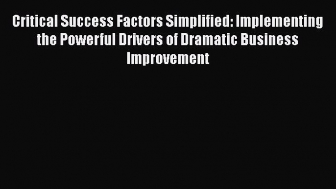 [Read book] Critical Success Factors Simplified: Implementing the Powerful Drivers of Dramatic