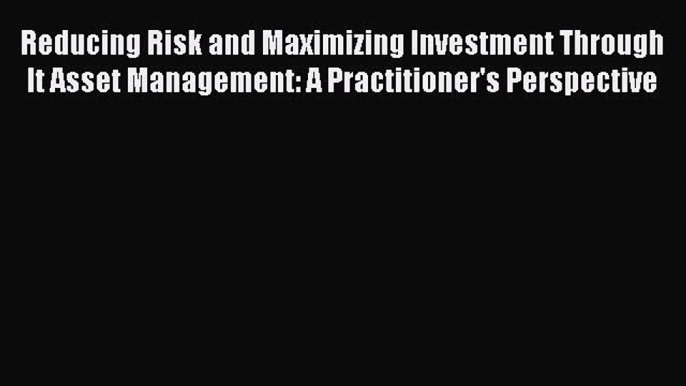 [Read book] Reducing Risk and Maximizing Investment Through It Asset Management: A Practitioner's