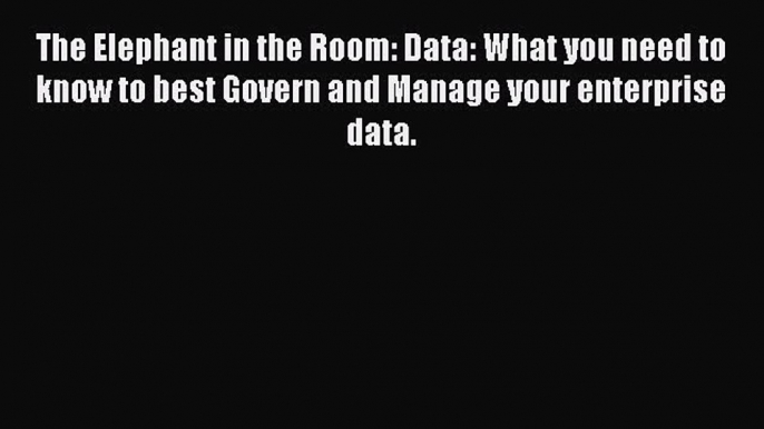 [Read book] The Elephant in the Room: Data: What you need to know to best Govern and Manage