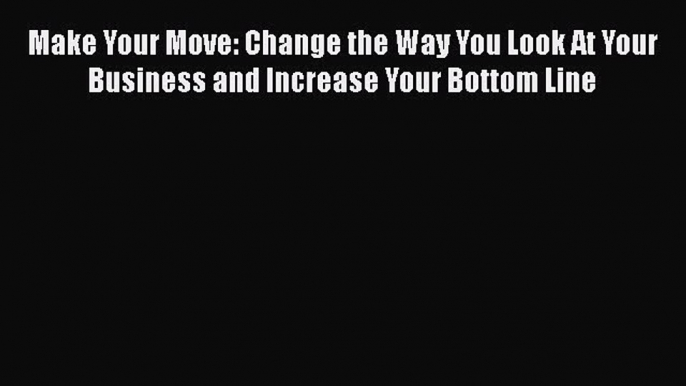 [Read book] Make Your Move: Change the Way You Look At Your Business and Increase Your Bottom