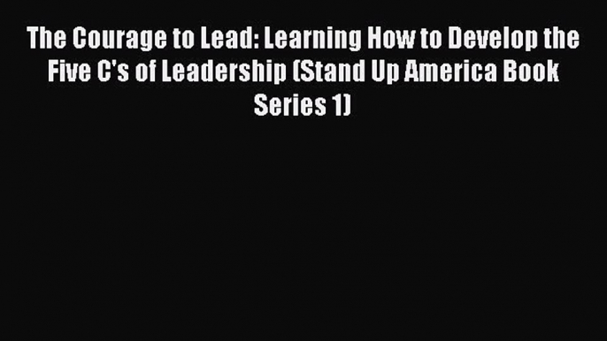 [Read book] The Courage to Lead: Learning How to Develop the Five C's of Leadership (Stand