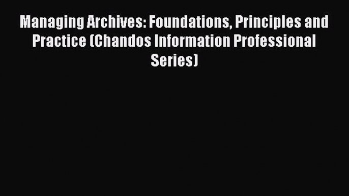 [Read book] Managing Archives: Foundations Principles and Practice (Chandos Information Professional