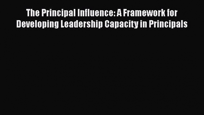 [Read Book] The Principal Influence: A Framework for Developing Leadership Capacity in Principals