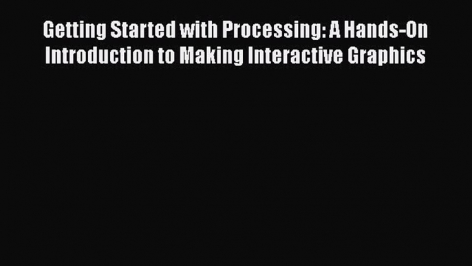 [Read Book] Getting Started with Processing: A Hands-On Introduction to Making Interactive