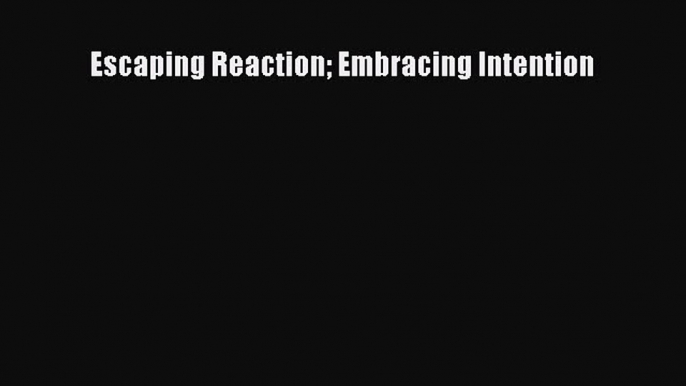 Read Escaping Reaction Embracing Intention Ebook Free