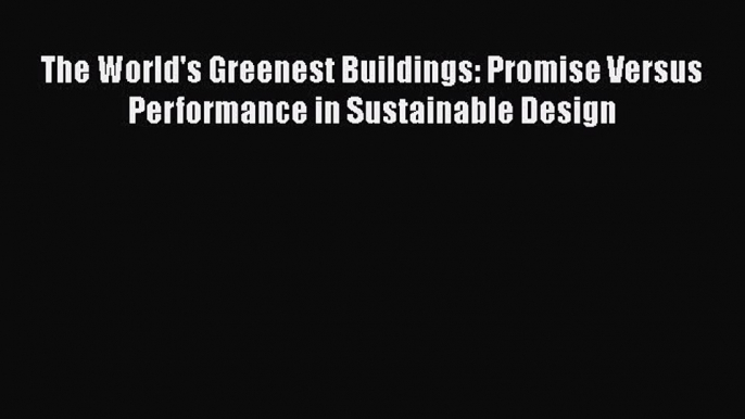 Ebook The World's Greenest Buildings: Promise Versus Performance in Sustainable Design Download