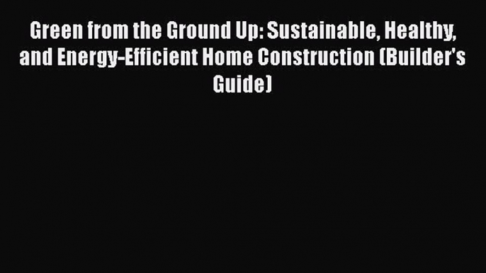 Ebook Green from the Ground Up: Sustainable Healthy and Energy-Efficient Home Construction