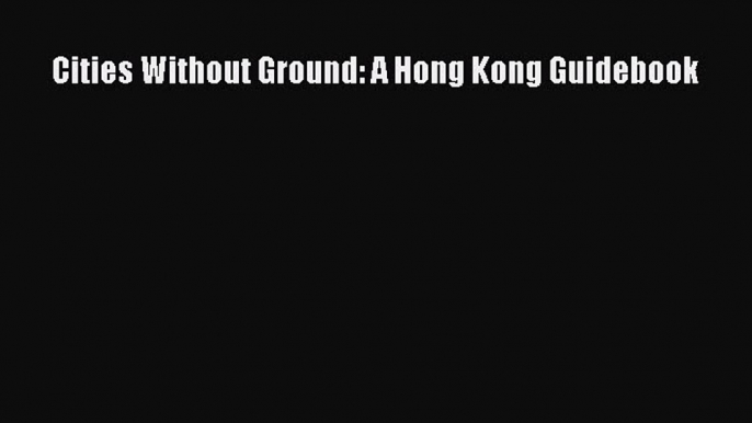 Book Cities Without Ground: A Hong Kong Guidebook Read Full Ebook