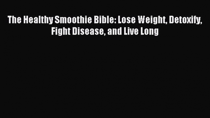 [Download PDF] The Healthy Smoothie Bible: Lose Weight Detoxify Fight Disease and Live Long