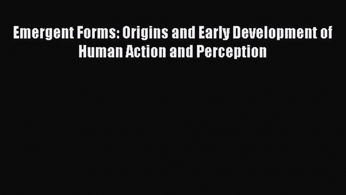 Read Emergent Forms: Origins and Early Development of Human Action and Perception Ebook Free