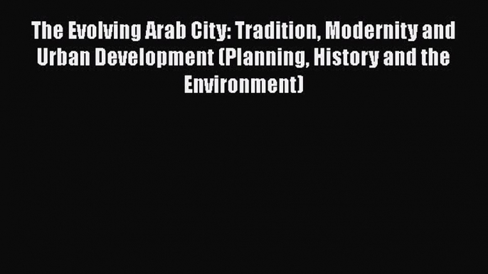 Ebook The Evolving Arab City: Tradition Modernity and Urban Development (Planning History and