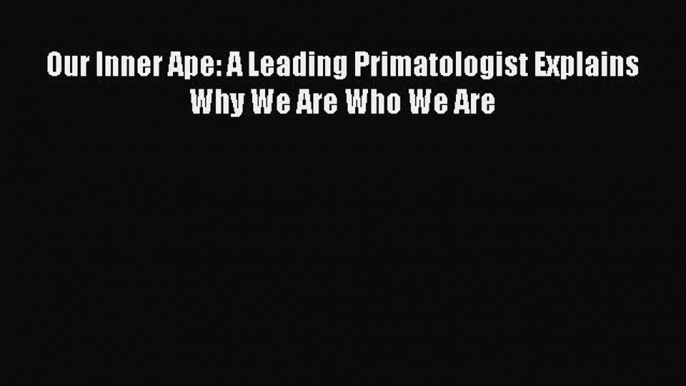 Download Books Our Inner Ape: A Leading Primatologist Explains Why We Are Who We Are PDF Online