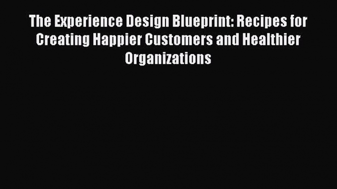 Read The Experience Design Blueprint: Recipes for Creating Happier Customers and Healthier