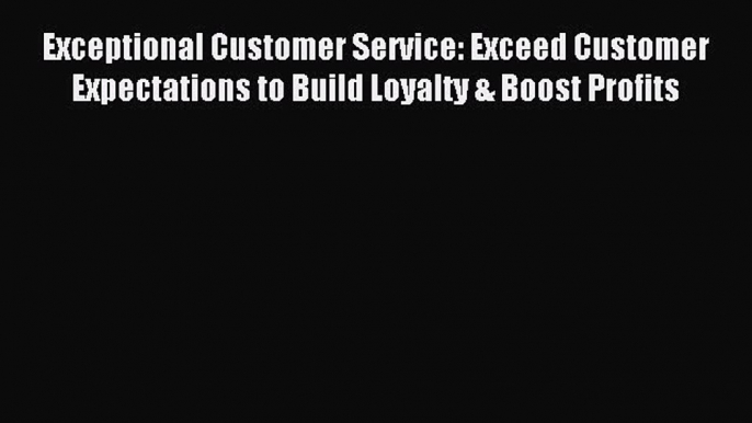 Read Exceptional Customer Service: Exceed Customer Expectations to Build Loyalty & Boost Profits