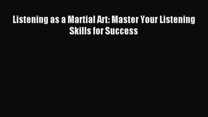 Download Listening as a Martial Art: Master Your Listening Skills for Success PDF Online