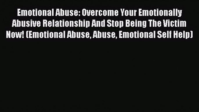 [Read] Emotional Abuse: Overcome Your Emotionally Abusive Relationship And Stop Being The Victim