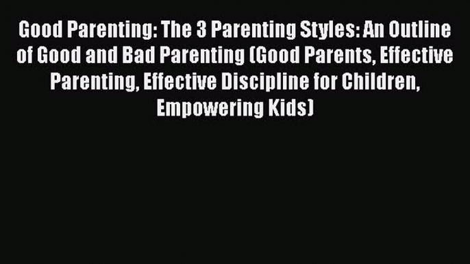 [Read] Good Parenting: The 3 Parenting Styles: An Outline of Good and Bad Parenting (Good Parents