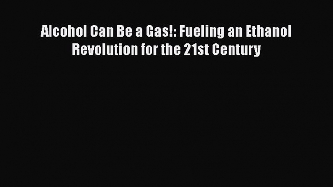 Read Books Alcohol Can Be a Gas!: Fueling an Ethanol Revolution for the 21st Century E-Book