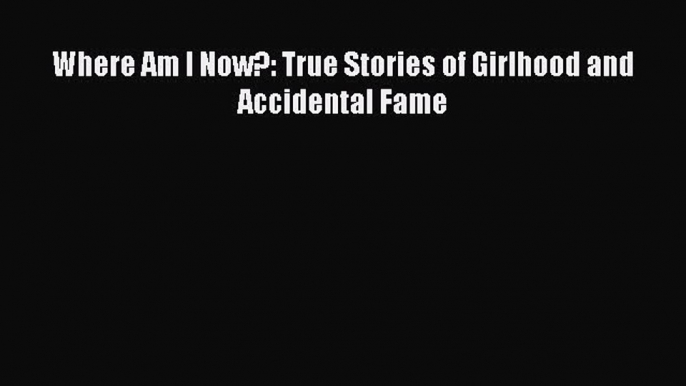 Download Where Am I Now?: True Stories of Girlhood and Accidental Fame PDF Free