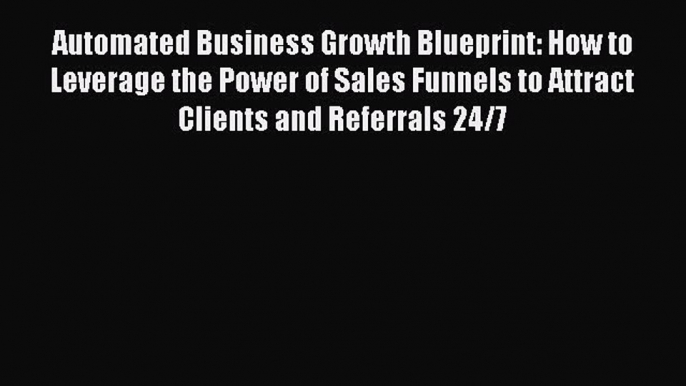 Read Automated Business Growth Blueprint: How to Leverage the Power of Sales Funnels to Attract