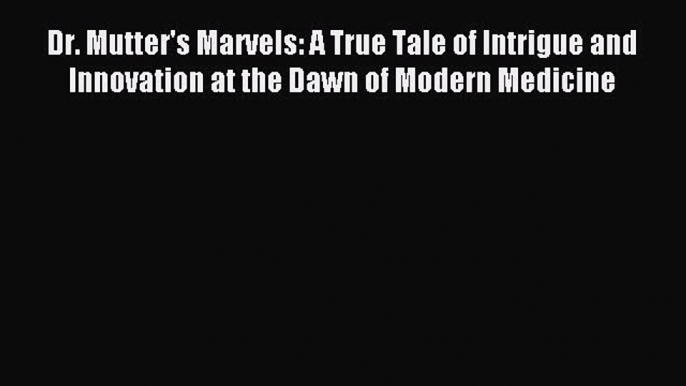 Read Dr. Mutter's Marvels: A True Tale of Intrigue and Innovation at the Dawn of Modern Medicine