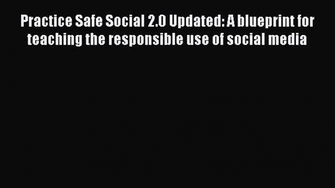 Read Practice Safe Social 2.0 Updated: A blueprint for teaching the responsible use of social